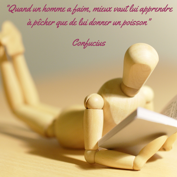 "Quand un homme a faim, mieux veut lui apprendre à pêcher que de lui donner un poisson." Confucius