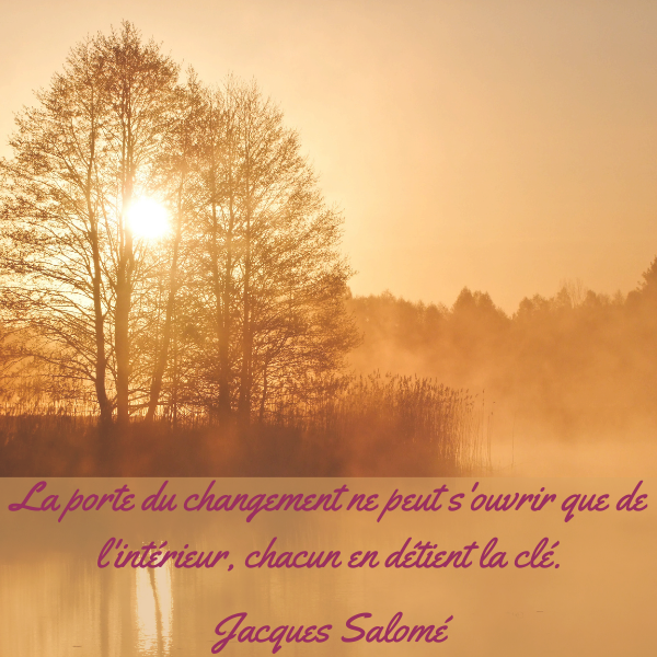 "La porte du changement ne peut s'ouvrir que de l'intérieur, chacun en détient la clé." Jacques Salomé